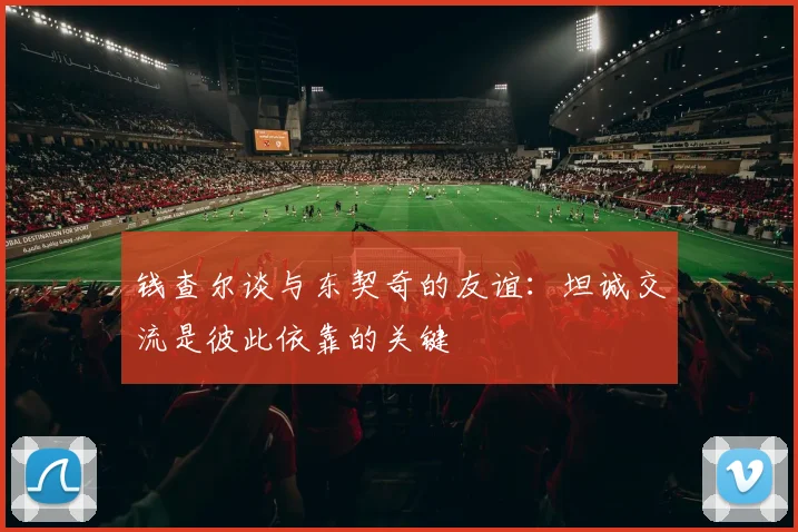 钱查尔谈与东契奇的友谊：坦诚交流是彼此依靠的关键