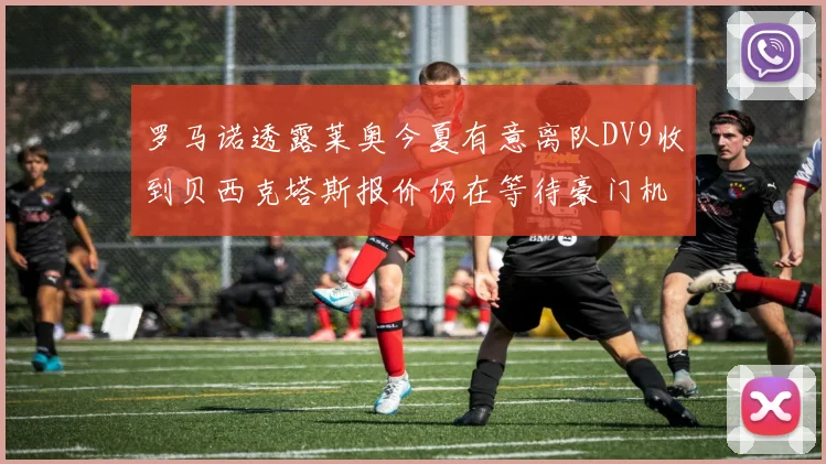 罗马诺透露莱奥今夏有意离队DV9收到贝西克塔斯报价仍在等待豪门机会