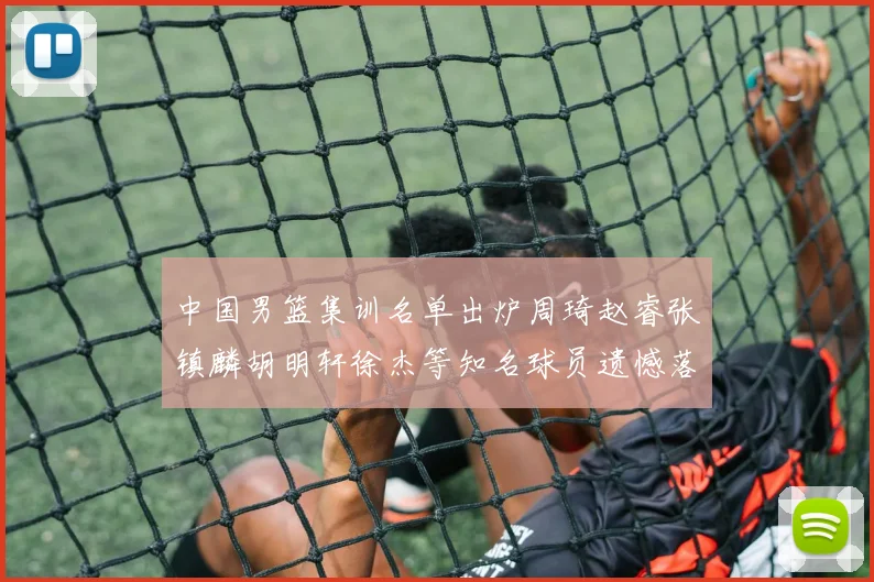 中国男篮集训名单出炉周琦赵睿张镇麟胡明轩徐杰等知名球员遗憾落选