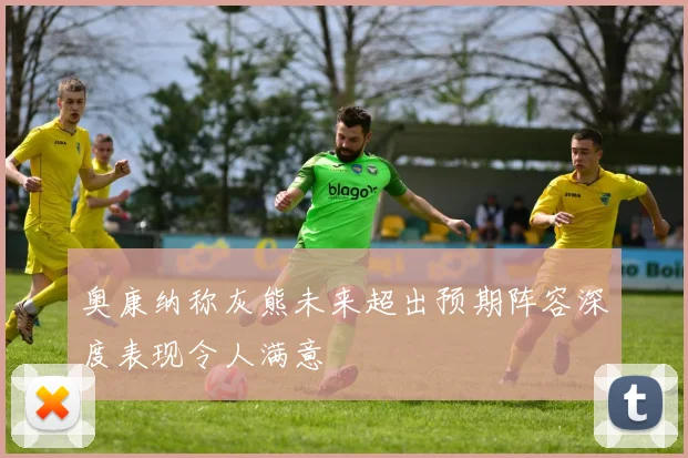 奥康纳称灰熊未来超出预期阵容深度表现令人满意