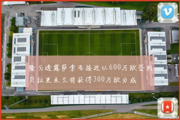 隆戈透露萨索洛接近以600万欧签利贝拉里米兰将获得300万欧分成