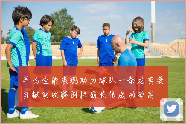 辛戈全能表现助力球队一条龙奔袭贡献助攻解围拦截长传成功率高