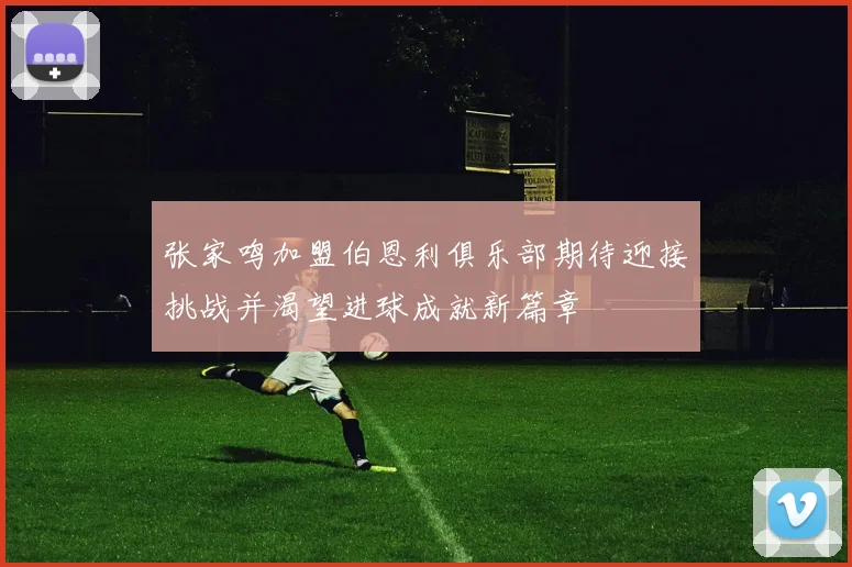张家鸣加盟伯恩利俱乐部期待迎接挑战并渴望进球成就新篇章