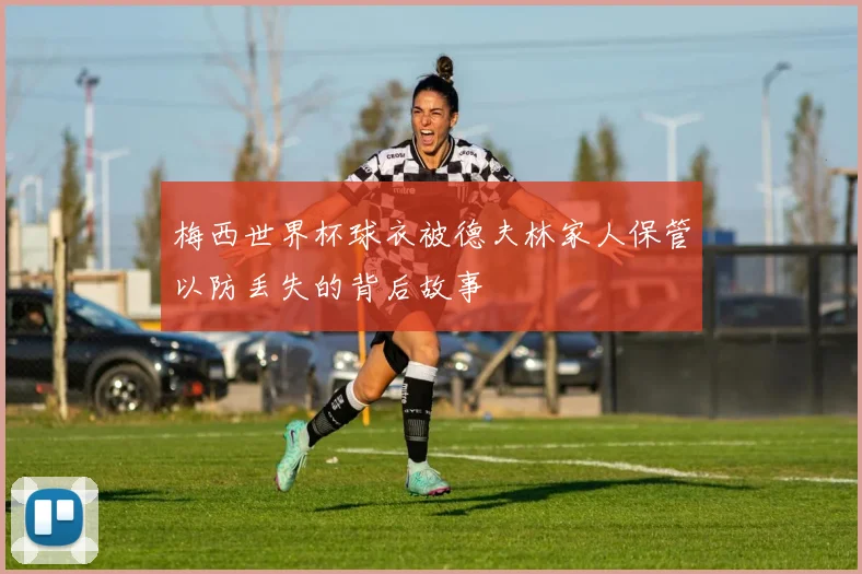 梅西世界杯球衣被德夫林家人保管以防丢失的背后故事