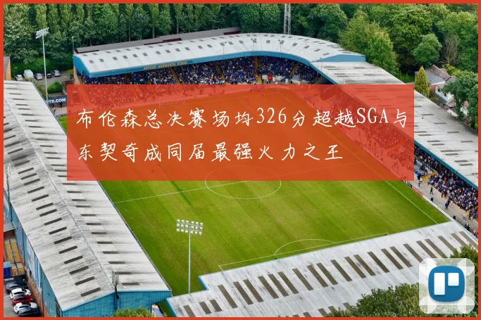 布伦森总决赛场均326分超越SGA与东契奇成同届最强火力之王