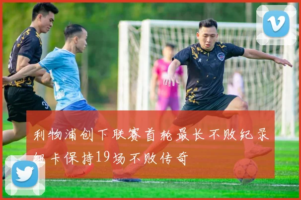 利物浦创下联赛首轮最长不败纪录纽卡保持19场不败传奇