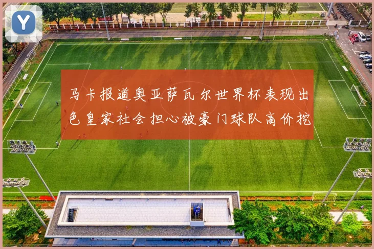 马卡报道奥亚萨瓦尔世界杯表现出色皇家社会担心被豪门球队高价挖角