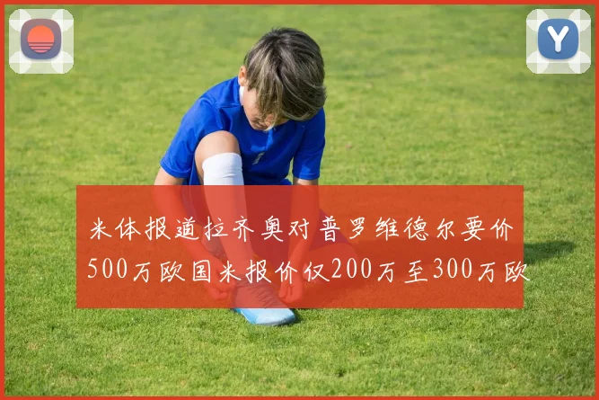 米体报道拉齐奥对普罗维德尔要价500万欧国米报价仅200万至300万欧